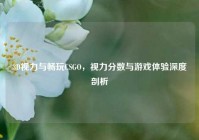3D视力与畅玩CSGO，视力分数与游戏体验深度剖析