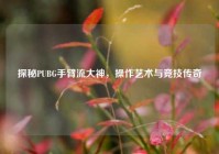 探秘PUBG手臂流大神，操作艺术与竞技传奇