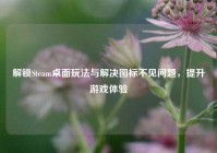 解锁Steam桌面玩法与解决图标不见问题，提升游戏体验