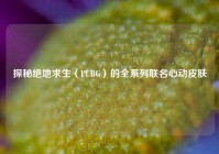探秘绝地求生（PUBG）的全系列联名心动皮肤