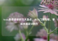 Steam免费建模软件大盘点，从入门到专精，零成本搞定3D创作