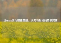 当Steam文化碰撞西服，次元与时尚的奇妙跨界