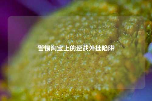 警惕淘宝上的逆战外挂陷阱