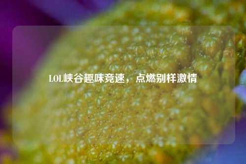 LOL峡谷趣味竞速，点燃别样激情