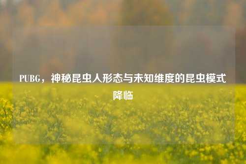 PUBG，神秘昆虫人形态与未知维度的昆虫模式降临