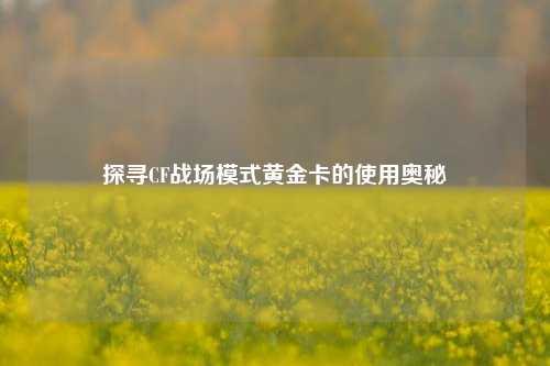 探寻CF战场模式黄金卡的使用奥秘