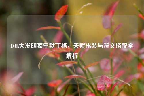 LOL大发明家黑默丁格，天赋出装与符文搭配全解析