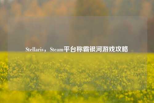 Stellaris,Steam平台称霸银河游戏攻略