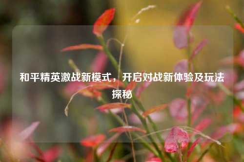 和平精英激战新模式,开启对战新体验及玩法探秘