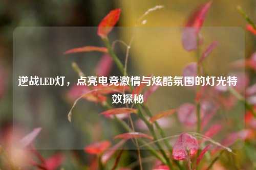 逆战LED灯,点亮电竞激情与炫酷氛围的灯光特效探秘