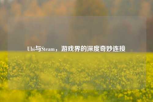 Ubi与Steam,游戏界的深度奇妙连接