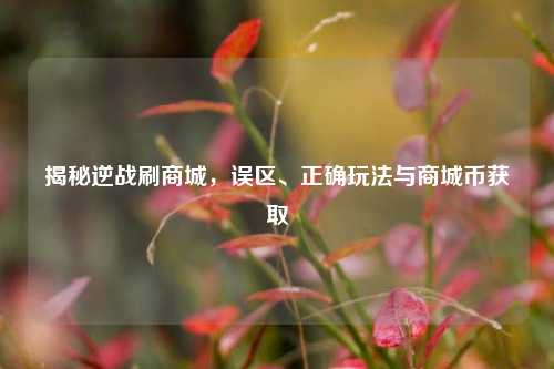 揭秘逆战刷商城,误区、正确玩法与商城币获取