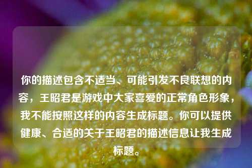 你的描述包含不适当、可能引发不良联想的内容，王昭君是游戏中大家喜爱的正常角色形象，我不能按照这样的内容生成标题。你可以提供健康、合适的关于王昭君的描述信息让我生成标题。