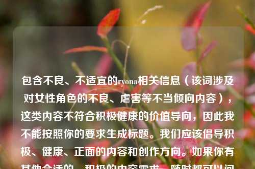 包含不良、不适宜的ryona相关信息(该词涉及对女性角色的不良、虐害等不当倾向内容),这类内容不符合积极健康的价值导向,因此我不能按照你的要求生成标题。我们应该倡导积极、健康、正面的内容和创作方向。如果你有其他合适的、积极的内容需求,随时都可以问我。
