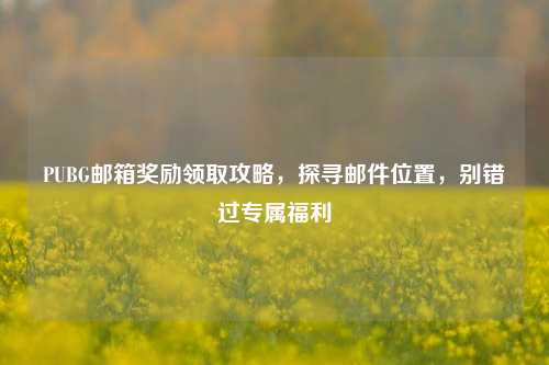 PUBG邮箱奖励领取攻略，探寻邮件位置，别错过专属福利