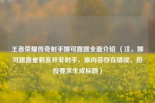 王者荣耀传奇射手娜可露露全面介绍 (注,娜可露露是刺客并非射手,原内容存在错误,但按要求生成标题)