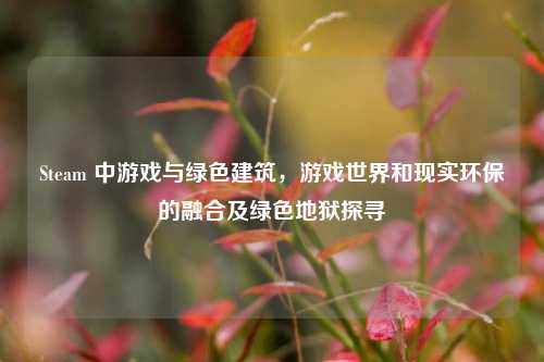 Steam 中游戏与绿色建筑,游戏世界和现实环保的融合及绿色地狱探寻