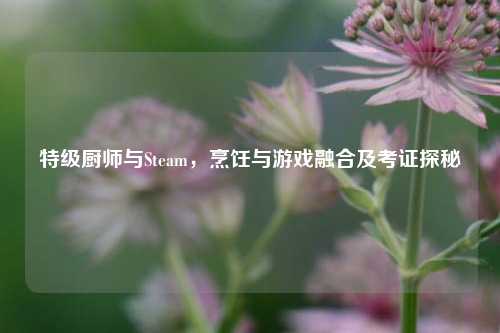特级厨师与Steam,烹饪与游戏融合及考证探秘