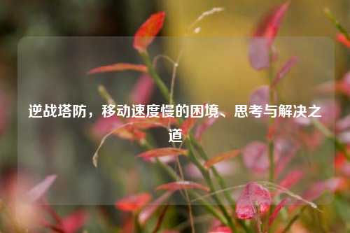 逆战塔防,移动速度慢的困境、思考与解决之道