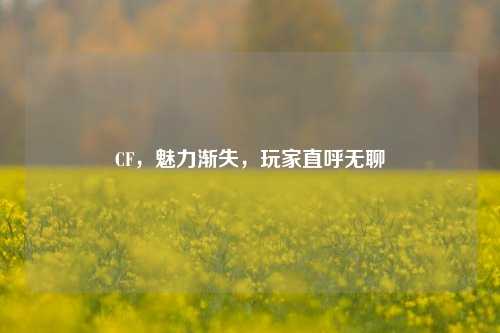 CF，魅力渐失，玩家直呼无聊