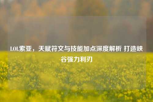 LOL索亚,天赋符文与技能加点深度解析 打造峡谷强力利刃