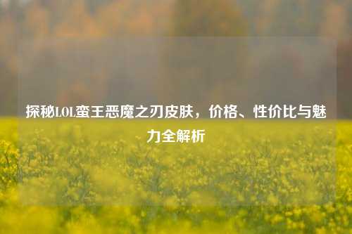 探秘LOL蛮王恶魔之刃皮肤,价格、性价比与魅力全解析