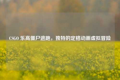 CSGO 乐高僵尸逃跑,独特的定格动画虚拟冒险