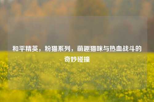 和平精英,粉猫系列,萌趣猫咪与热血战斗的奇妙碰撞