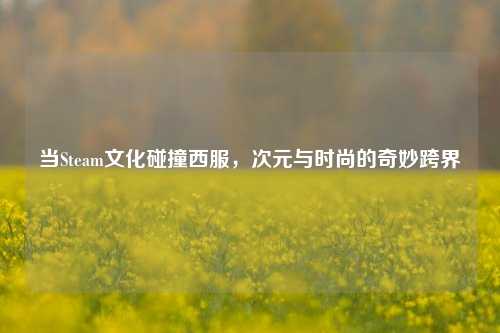 当Steam文化碰撞西服,次元与时尚的奇妙跨界
