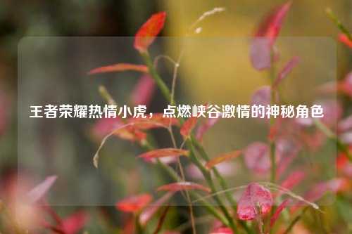 王者荣耀热情小虎，点燃峡谷激情的神秘角色