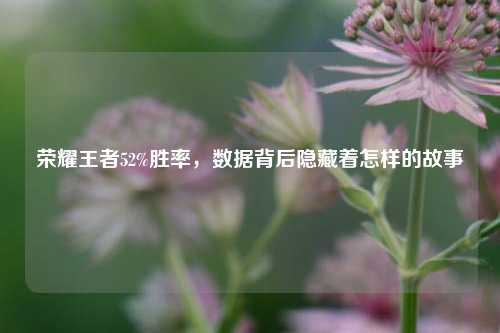 荣耀王者52%胜率，数据背后隐藏着怎样的故事