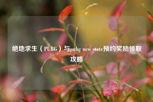 绝地求生（PUBG）与pubg new state预约奖励领取攻略