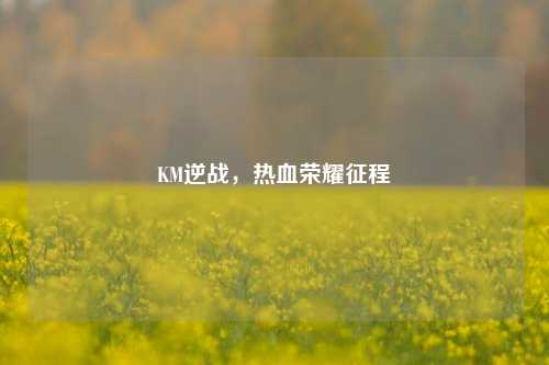 KM逆战,热血荣耀征程