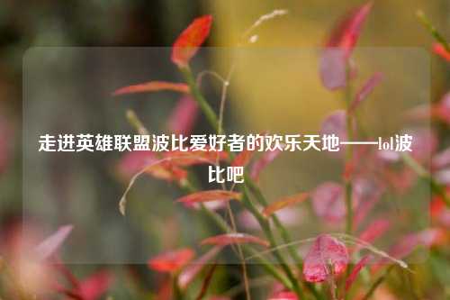 走进英雄联盟波比爱好者的欢乐天地——lol波比吧