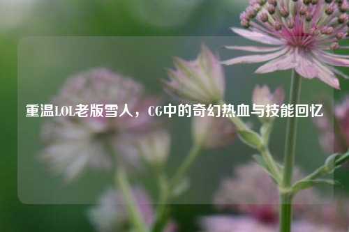 重温LOL老版雪人,CG中的奇幻热血与技能回忆