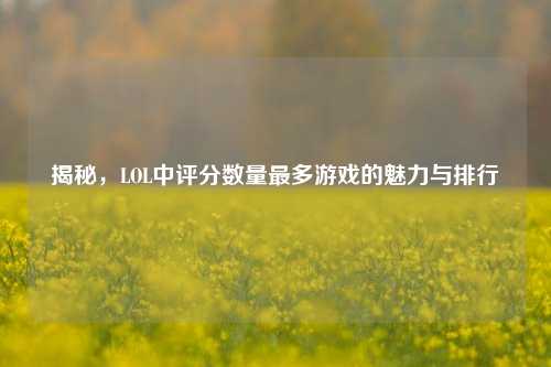 揭秘,LOL中评分数量最多游戏的魅力与排行