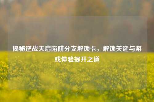 揭秘逆战天启陷阱分支解锁卡,解锁关键与游戏体验提升之道