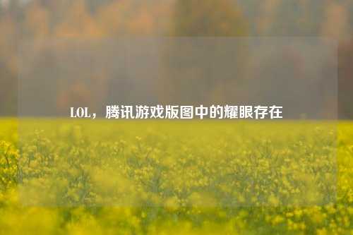 LOL,腾讯游戏版图中的耀眼存在