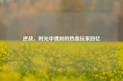 逆战,时光中镌刻的热血玩家回忆