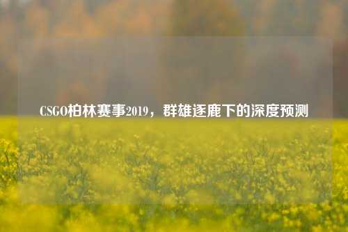 CSGO柏林赛事2019,群雄逐鹿下的深度预测