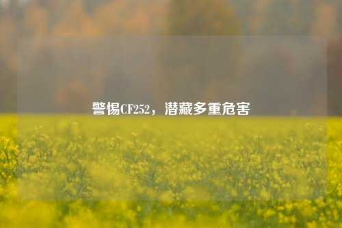警惕CF252,潜藏多重危害