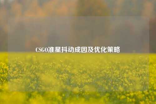 CSGO准星抖动成因及优化策略