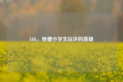 LOL,惨遭小学生玩坏的英雄