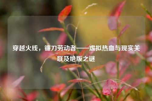 穿越火线,镰刀劳动者——虚拟热血与现实关联及绝版之谜