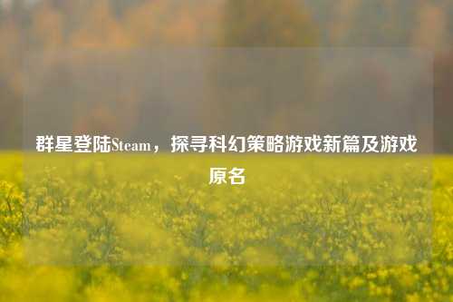 群星登陆Steam,探寻科幻策略游戏新篇及游戏原名