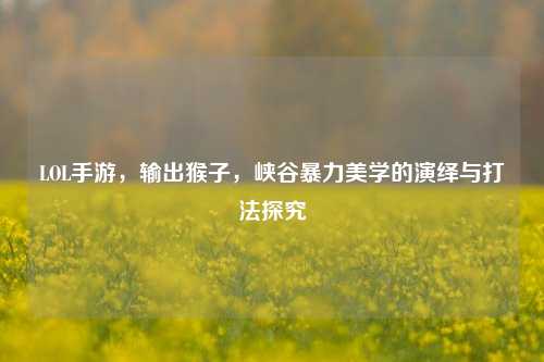 LOL手游,输出猴子,峡谷暴力美学的演绎与打法探究