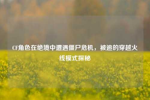 CF角色在绝境中遭遇僵尸危机，被追的穿越火线模式探秘