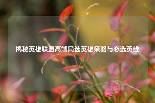 揭秘英雄联盟高端局选英雄策略与必选英雄