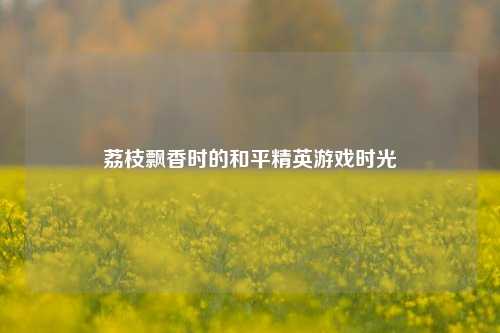 荔枝飘香时的和平精英游戏时光