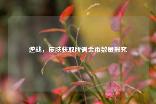 逆战,皮肤获取所需金币数量探究